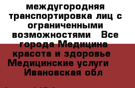 междугородняя транспортировка лиц с ограниченными возможностями - Все города Медицина, красота и здоровье » Медицинские услуги   . Ивановская обл.